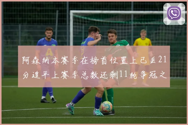 阿森纳本赛季在榜首位置上已丢21分追平上赛季总数还剩11轮争冠之路艰难
