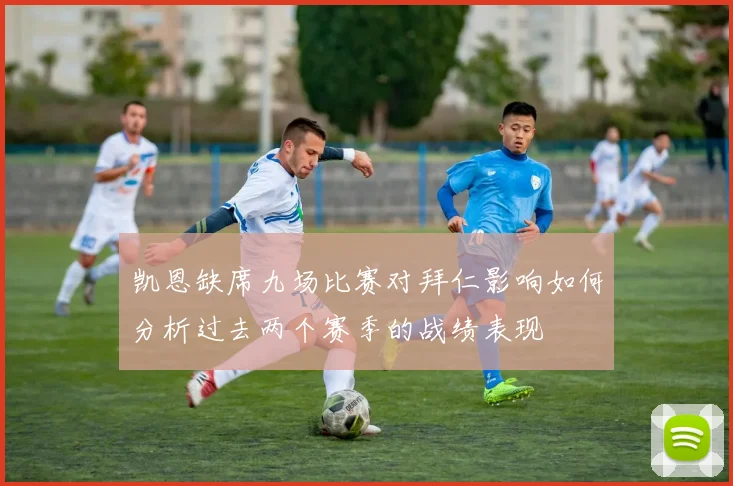 凯恩缺席九场比赛对拜仁影响如何分析过去两个赛季的战绩表现