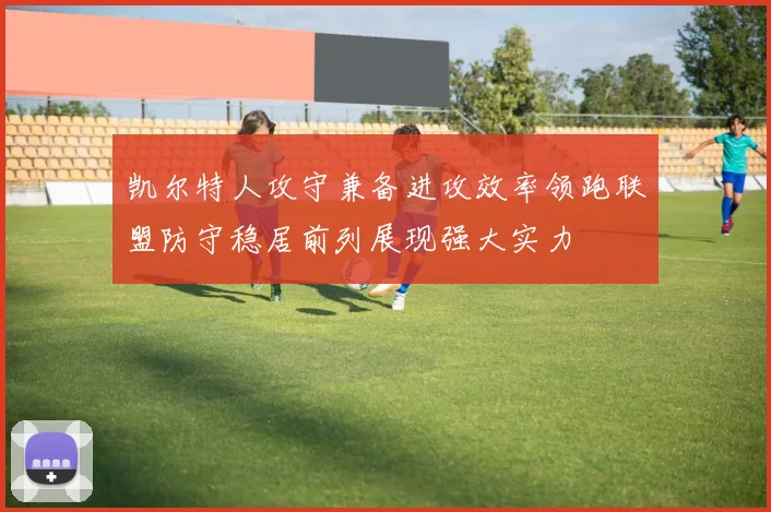 凯尔特人攻守兼备进攻效率领跑联盟防守稳居前列展现强大实力