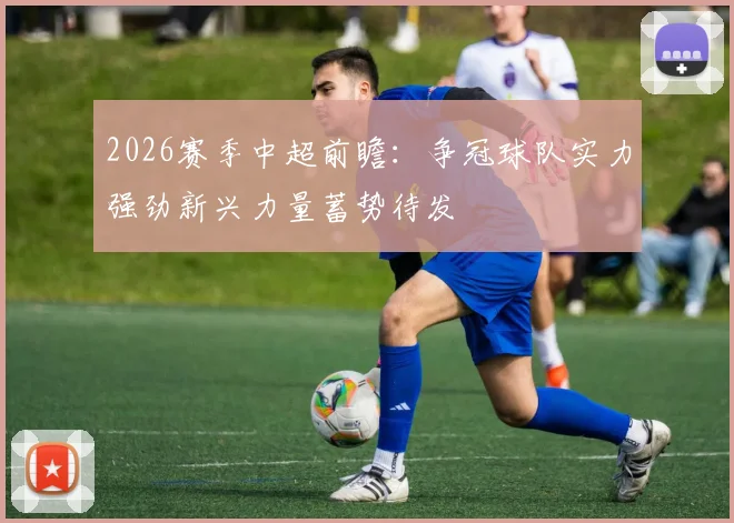 2026赛季中超前瞻：争冠球队实力强劲新兴力量蓄势待发