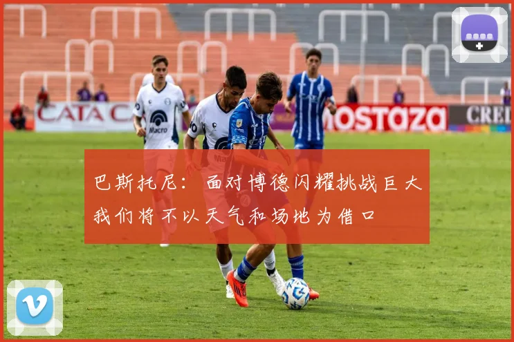 巴斯托尼：面对博德闪耀挑战巨大我们将不以天气和场地为借口