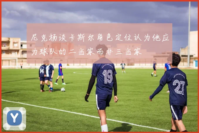 尼克杨谈卡斯尔角色定位认为他应为球队的二当家而非三当家