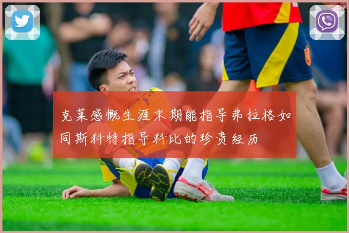 克莱感慨生涯末期能指导弗拉格如同斯科特指导科比的珍贵经历