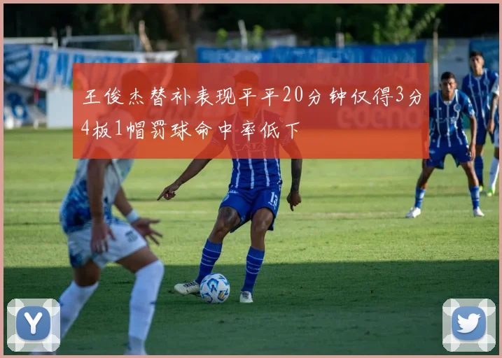 王俊杰替补表现平平20分钟仅得3分4板1帽罚球命中率低下