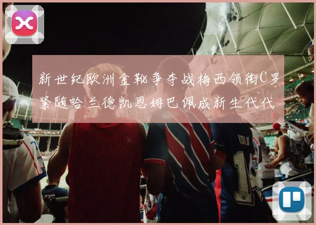 新世纪欧洲金靴争夺战梅西领衔C罗紧随哈兰德凯恩姆巴佩成新生代代表