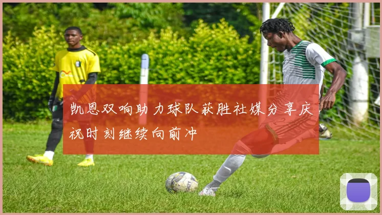 凯恩双响助力球队获胜社媒分享庆祝时刻继续向前冲