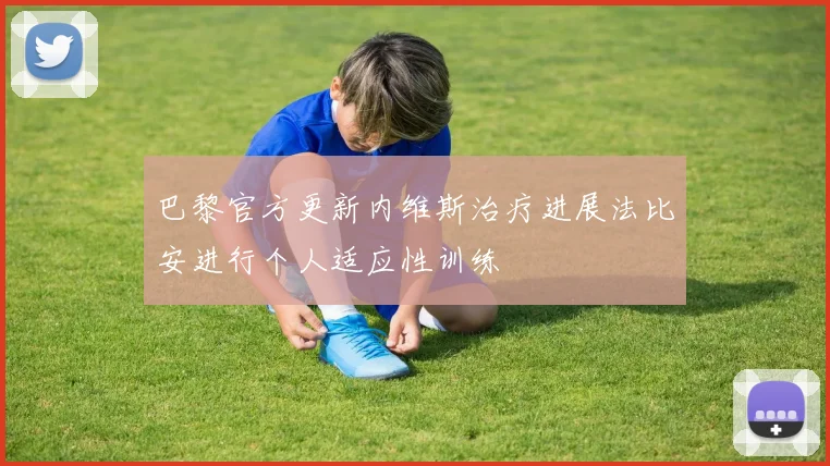 巴黎官方更新内维斯治疗进展法比安进行个人适应性训练