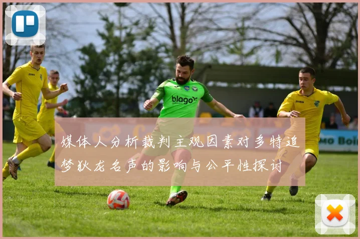 媒体人分析裁判主观因素对多特追梦狄龙名声的影响与公平性探讨