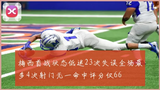 梅西首战状态低迷23次失误全场最多4次射门无一命中评分仅66