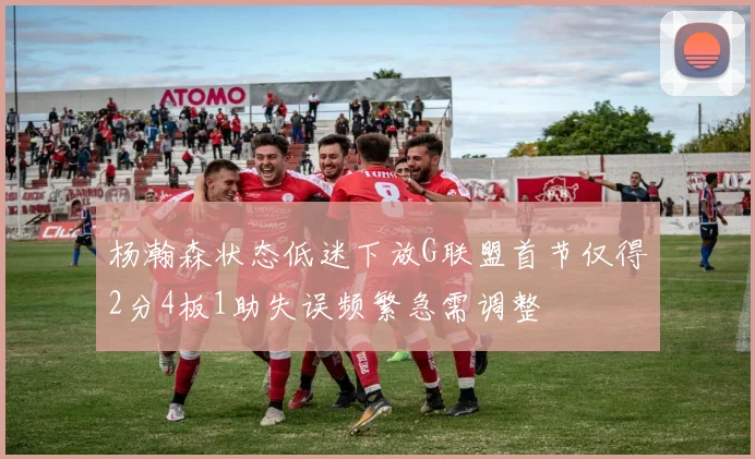 杨瀚森状态低迷下放G联盟首节仅得2分4板1助失误频繁急需调整