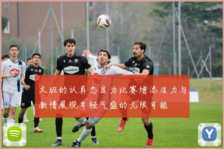 文班的认真态度为比赛增添活力与激情展现年轻气盛的无限可能