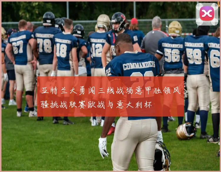 亚特兰大勇闯三线战场意甲独领风骚挑战联赛欧战与意大利杯