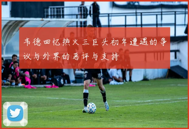 韦德回忆热火三巨头初年遭遇的争议与外界的恶评与支持