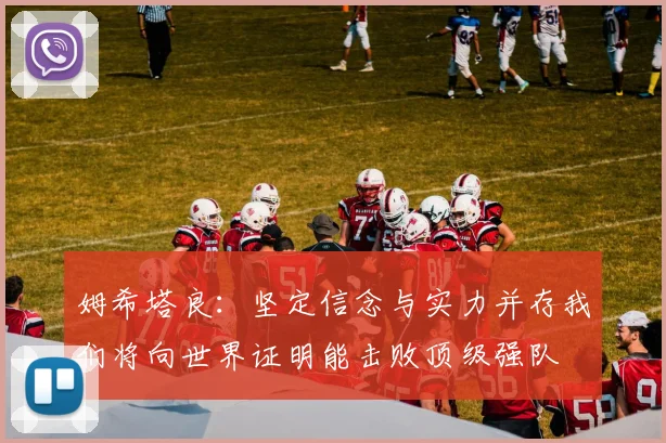 姆希塔良：坚定信念与实力并存我们将向世界证明能击败顶级强队