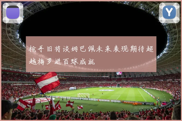 枪手旧将谈姆巴佩未来表现期待超越梅罗进百球成就