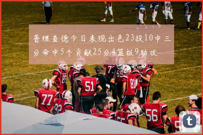 普理查德今日表现出色23投10中三分命中5个贡献25分4篮板9助攻