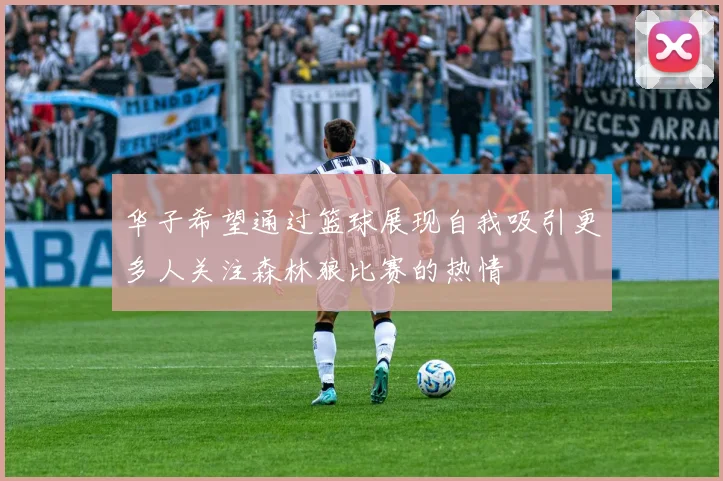 华子希望通过篮球展现自我吸引更多人关注森林狼比赛的热情