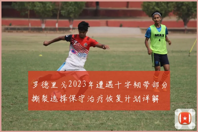 罗德里戈2023年遭遇十字韧带部分撕裂选择保守治疗恢复计划详解