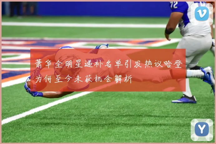 萧华全明星递补名单引发热议哈登为何至今未获机会解析