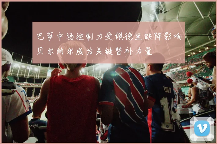 巴萨中场控制力受佩德里缺阵影响贝尔纳尔成为关键替补力量