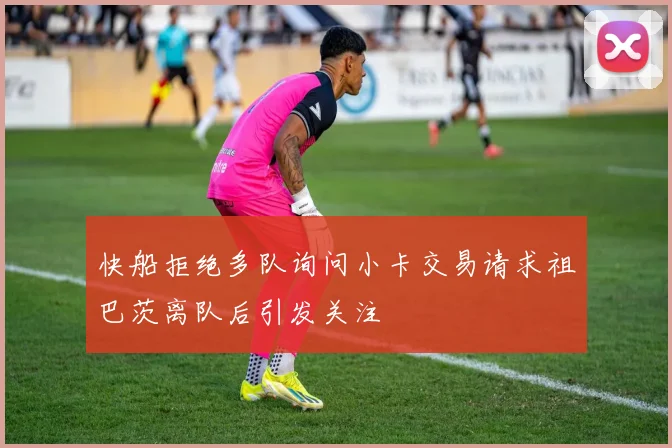快船拒绝多队询问小卡交易请求祖巴茨离队后引发关注
