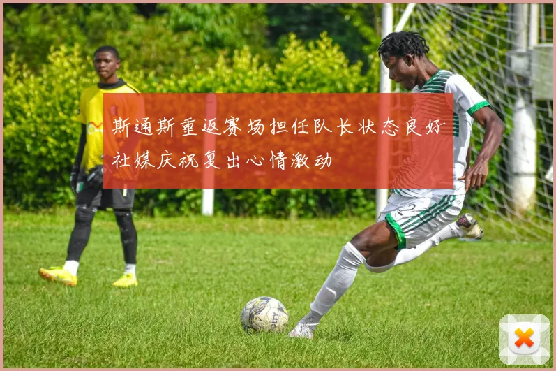 斯通斯重返赛场担任队长状态良好社媒庆祝复出心情激动