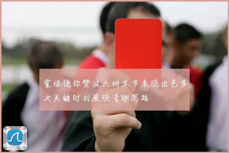 霍福德称赞波杰姆末节表现出色多次关键时刻展现清晰思路