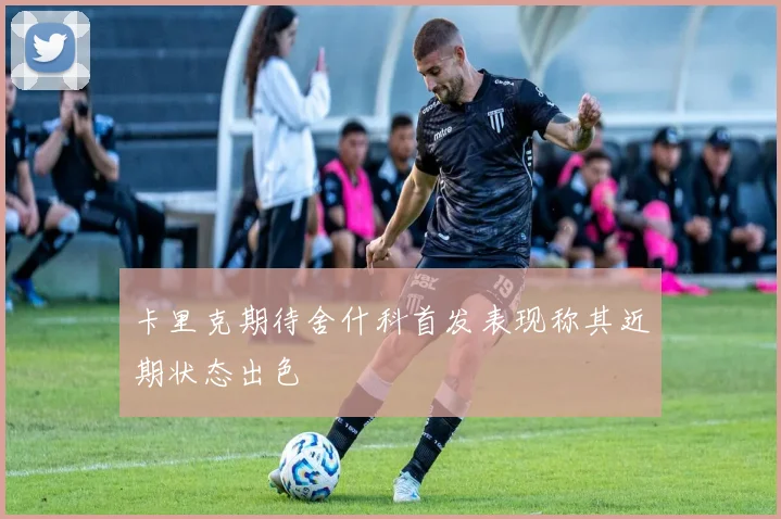 卡里克期待舍什科首发表现称其近期状态出色