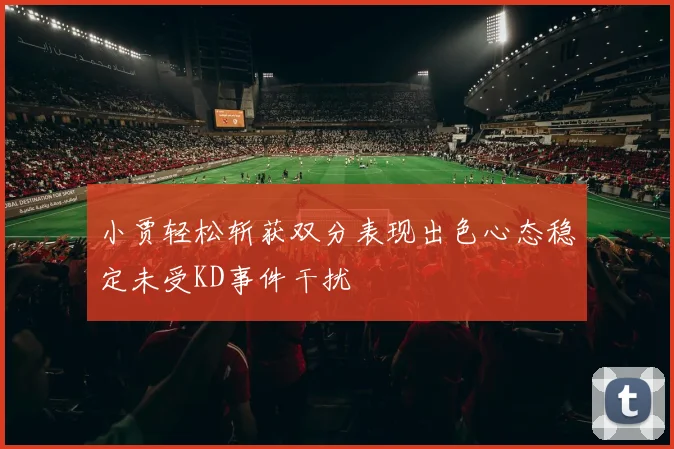 小贾轻松斩获双分表现出色心态稳定未受KD事件干扰
