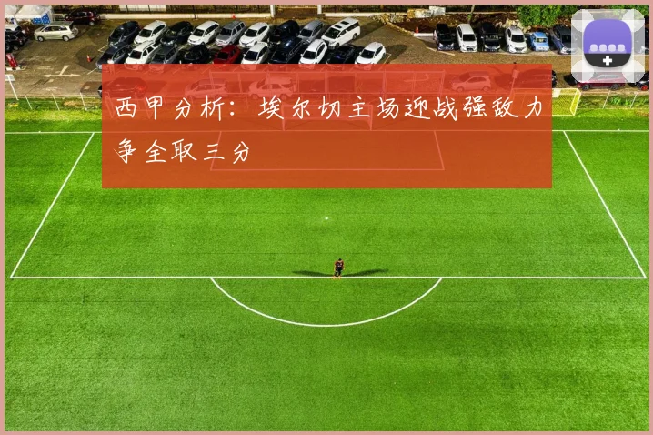 西甲分析：埃尔切主场迎战强敌力争全取三分