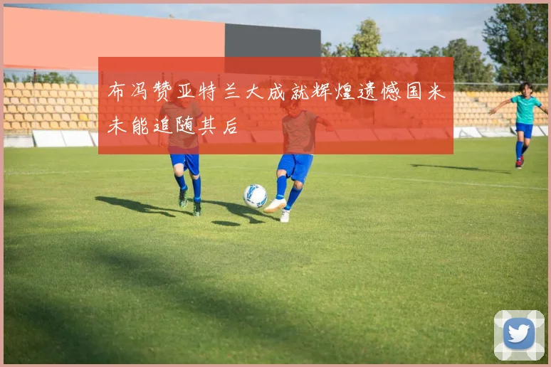 布冯赞亚特兰大成就辉煌遗憾国米未能追随其后