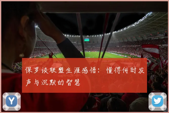 保罗谈联盟生涯感悟：懂得何时发声与沉默的智慧