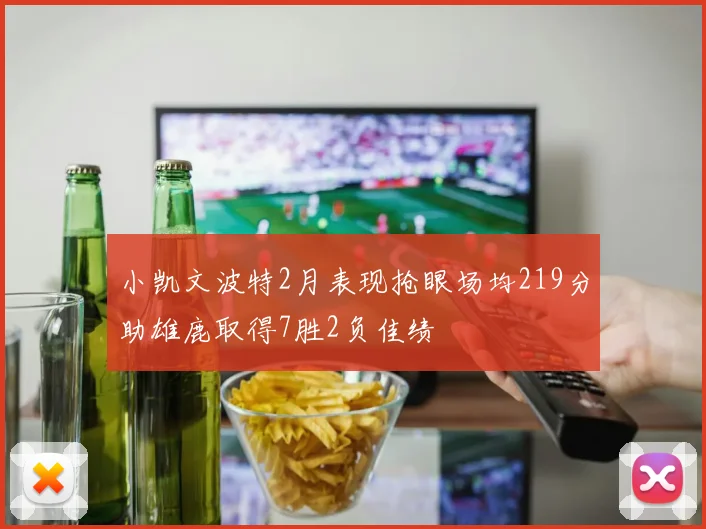 小凯文波特2月表现抢眼场均219分助雄鹿取得7胜2负佳绩