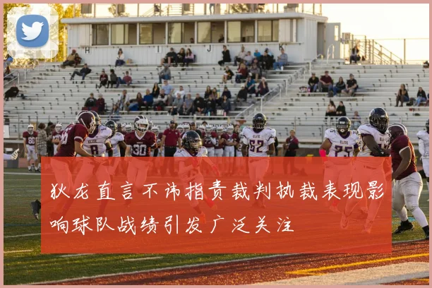 狄龙直言不讳指责裁判执裁表现影响球队战绩引发广泛关注