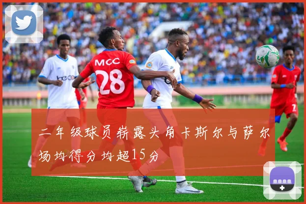 二年级球员崭露头角卡斯尔与萨尔场均得分均超15分