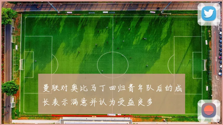 曼联对奥比马丁回归青年队后的成长表示满意并认为受益良多