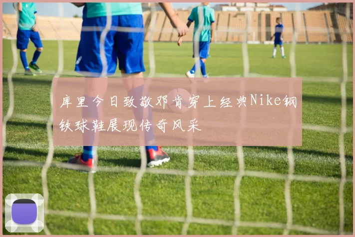 库里今日致敬邓肯穿上经典Nike钢铁球鞋展现传奇风采