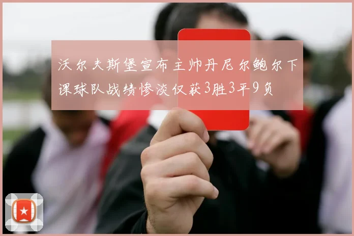 沃尔夫斯堡宣布主帅丹尼尔鲍尔下课球队战绩惨淡仅获3胜3平9负