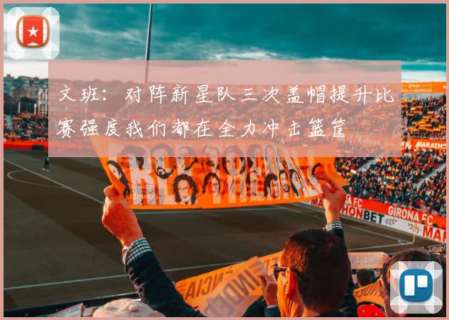 文班：对阵新星队三次盖帽提升比赛强度我们都在全力冲击篮筐