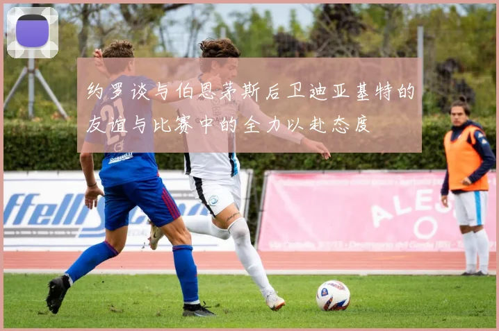 约罗谈与伯恩茅斯后卫迪亚基特的友谊与比赛中的全力以赴态度