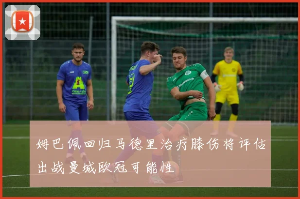 姆巴佩回归马德里治疗膝伤将评估出战曼城欧冠可能性