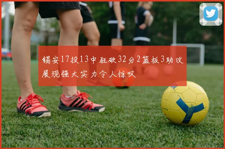锡安17投13中狂砍32分2篮板3助攻展现强大实力令人惊叹