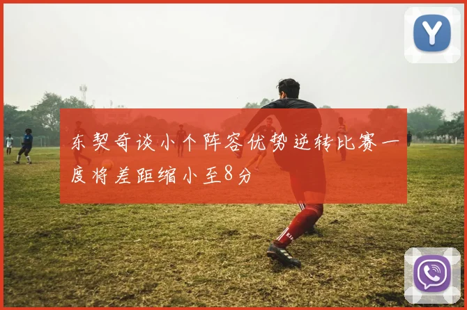 东契奇谈小个阵容优势逆转比赛一度将差距缩小至8分