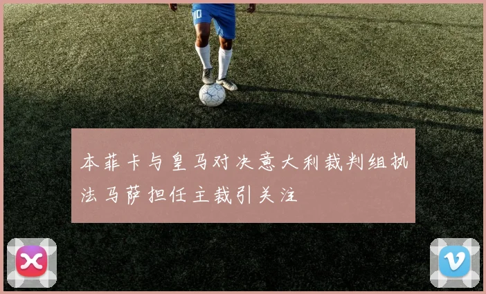 本菲卡与皇马对决意大利裁判组执法马萨担任主裁引关注